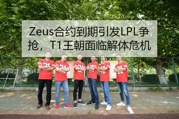 Zeus合约到期引发LPL争抢，T1王朝面临解体危机